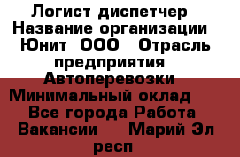 Логист-диспетчер › Название организации ­ Юнит, ООО › Отрасль предприятия ­ Автоперевозки › Минимальный оклад ­ 1 - Все города Работа » Вакансии   . Марий Эл респ.